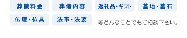 葬儀料金 葬儀内容 返礼品・ギフト 墓地・墓石 仏壇・仏具 法事・法要 等どんなことでもご相談下さい。